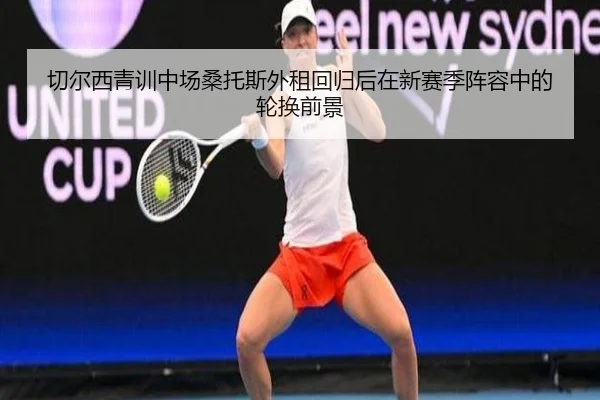 切尔西青训中场桑托斯外租回归后在新赛季阵容中的轮换前景