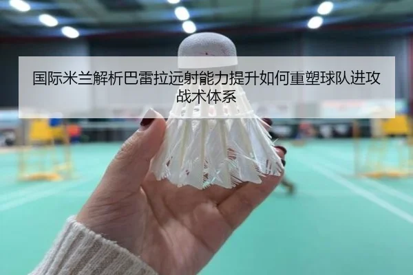 国际米兰解析巴雷拉远射能力提升如何重塑球队进攻战术体系