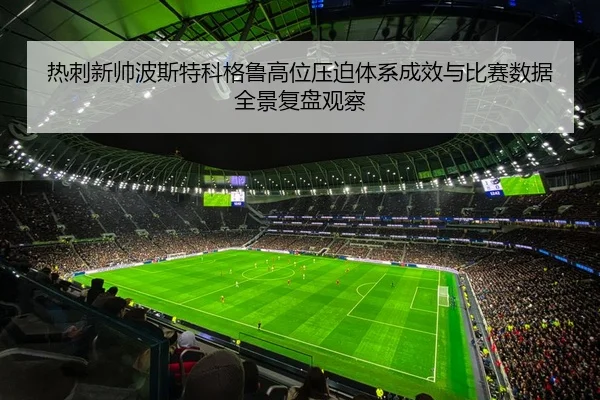 热刺新帅波斯特科格鲁高位压迫体系成效与比赛数据全景复盘观察
