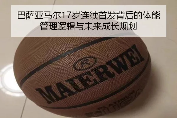 巴萨亚马尔17岁连续首发背后的体能管理逻辑与未来成长规划