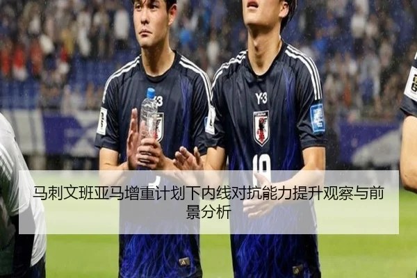 马刺文班亚马增重计划下内线对抗能力提升观察与前景分析