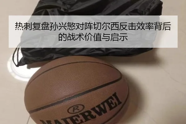 热刺复盘孙兴慜对阵切尔西反击效率背后的战术价值与启示