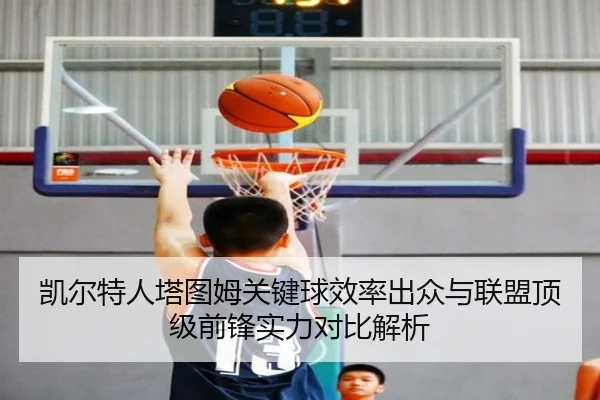 凯尔特人塔图姆关键球效率出众与联盟顶级前锋实力对比解析