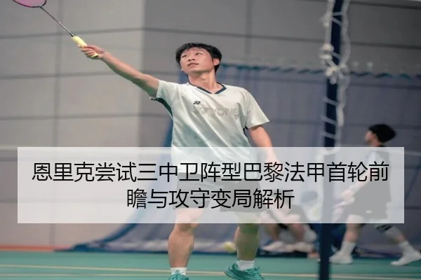 恩里克尝试三中卫阵型巴黎法甲首轮前瞻与攻守变局解析