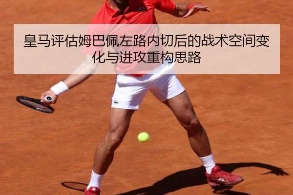 皇马评估姆巴佩左路内切后的战术空间变化与进攻重构思路