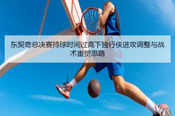 东契奇总决赛持球时间过高下独行侠进攻调整与战术重塑思路