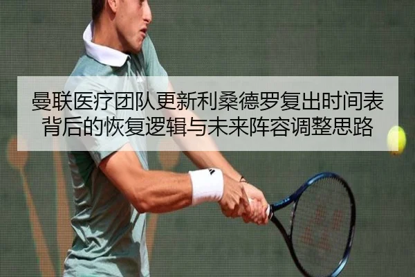 曼联医疗团队更新利桑德罗复出时间表背后的恢复逻辑与未来阵容调整思路