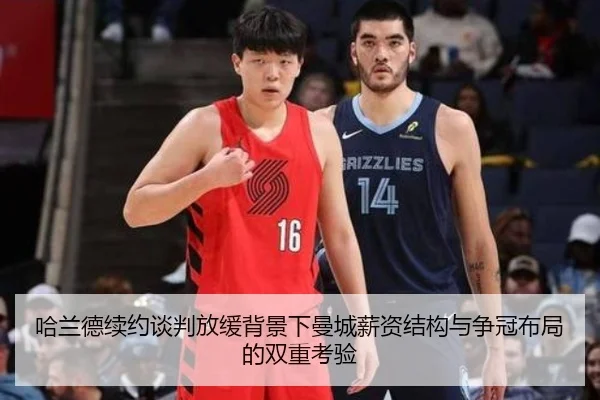 哈兰德续约谈判放缓背景下曼城薪资结构与争冠布局的双重考验