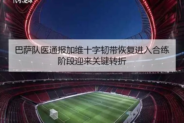 巴萨队医通报加维十字韧带恢复进入合练阶段迎来关键转折